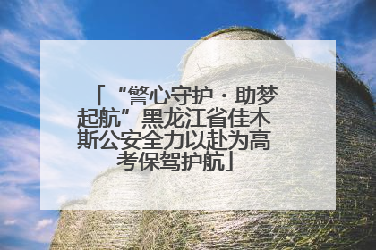 “警心守护・助梦起航”黑龙江省佳木斯公安全力以赴为高考保驾护航