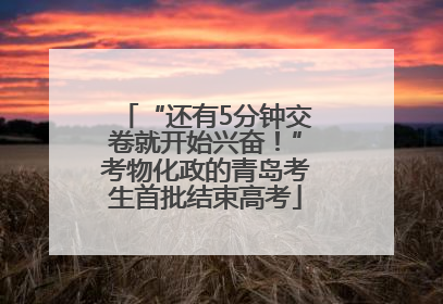 “还有5分钟交卷就开始兴奋！”考物化政的青岛考生首批结束高考
