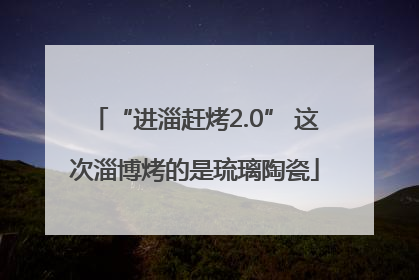 “进淄赶烤2.0” 这次淄博烤的是琉璃陶瓷