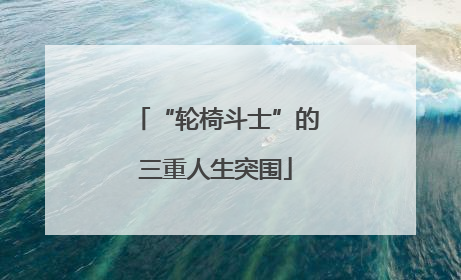 “轮椅斗士”的三重人生突围