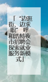 “边逛街、边求职” 呼和浩特夜市招聘会探索就业服务新模式