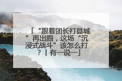“跟着团长打县城”再出圈，这场“沉浸式战斗”该怎么打？丨有一说一