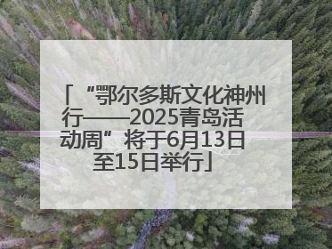 “鄂尔多斯文化神州行——2025青岛活动周”将于6月13日至15日举行