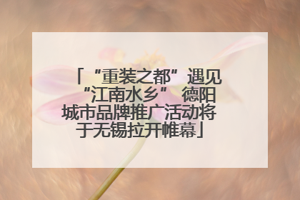 “重装之都”遇见“江南水乡” 德阳城市品牌推广活动将于无锡拉开帷幕