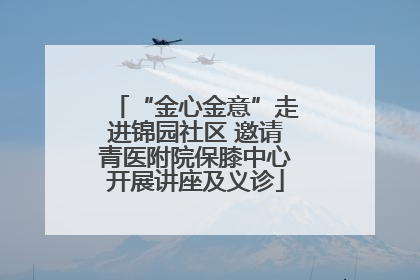 “金心金意”走进锦园社区 邀请青医附院保膝中心开展讲座及义诊