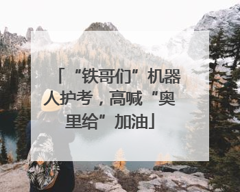 “铁哥们”机器人护考，高喊“奥里给”加油