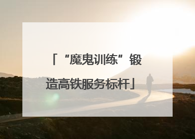 “魔鬼训练”锻造高铁服务标杆