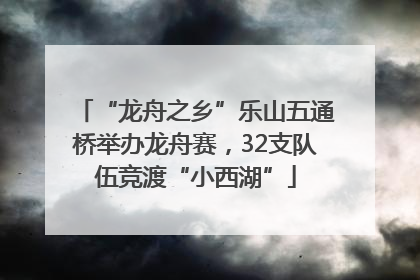 “龙舟之乡”乐山五通桥举办龙舟赛，32支队伍竞渡“小西湖”