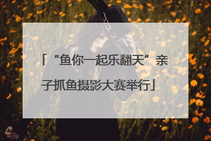 “鱼你一起乐翻天”亲子抓鱼摄影大赛举行
