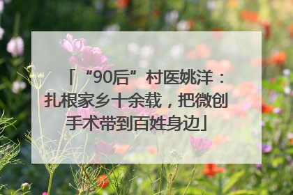 “90后”村医姚洋：扎根家乡十余载，把微创手术带到百姓身边