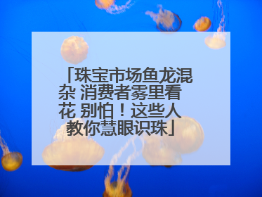 珠宝市场鱼龙混杂 消费者雾里看花 别怕！这些人教你慧眼识珠
