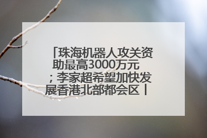 珠海机器人攻关资助最高3000万元；李家超希望加快发展香港北部都会区丨大湾区财经早参