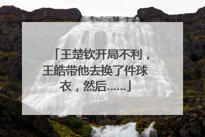 王楚钦开局不利，王皓带他去换了件球衣，然后……