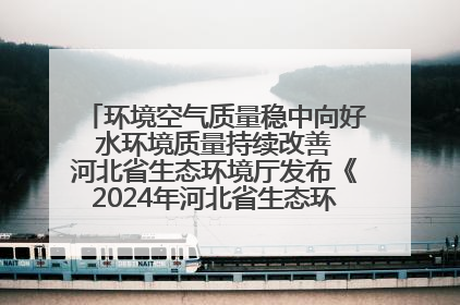 环境空气质量稳中向好 水环境质量持续改善 河北省生态环境厅发布《2024年河北省生态环境状况公报》