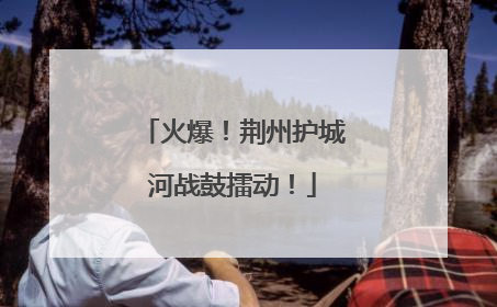 火爆！荆州护城河战鼓擂动！