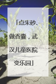 点朱砂、做香囊，武汉儿童医院变乐园