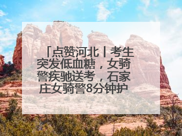 点赞河北丨考生突发低血糖，女骑警疾驰送考，石家庄女骑警8分钟护送考生赴考场