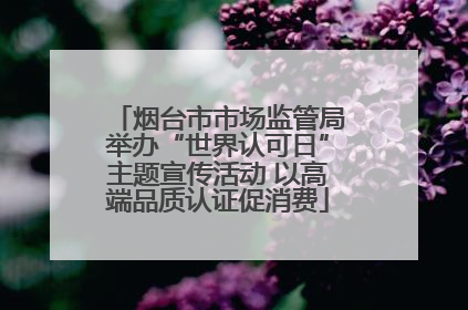 烟台市市场监管局举办“世界认可日”主题宣传活动 以高端品质认证促消费