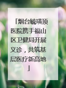 烟台毓璜顶医院携手福山区卫健局开展义诊，共筑基层医疗新高地