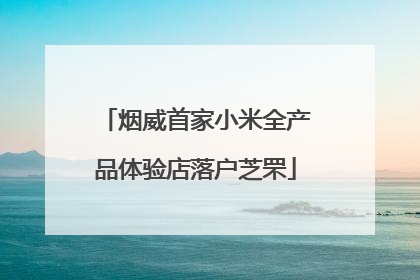 烟威首家小米全产品体验店落户芝罘