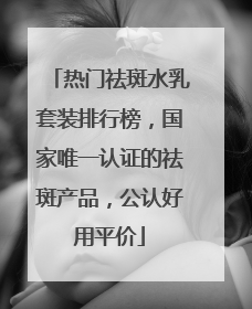 热门祛斑水乳套装排行榜，国家唯一认证的祛斑产品，公认好用平价
