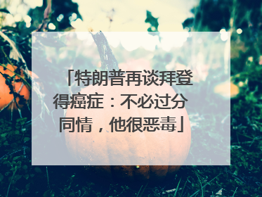 特朗普再谈拜登得癌症：不必过分同情，他很恶毒
