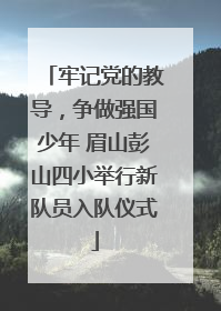 牢记党的教导，争做强国少年 眉山彭山四小举行新队员入队仪式
