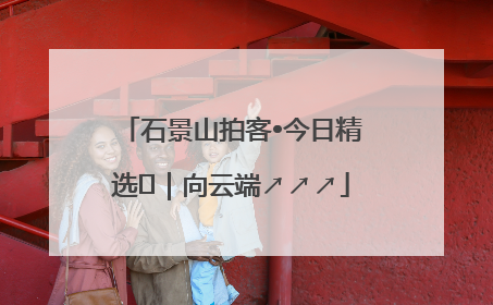 石景山拍客•今日精选⑳｜向云端↗↗↗