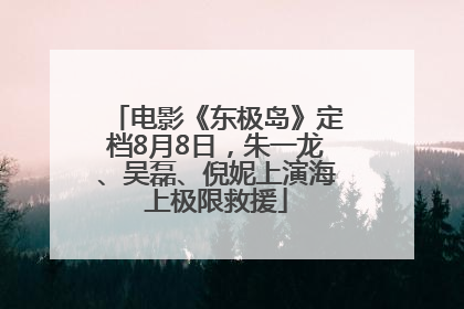 电影《东极岛》定档8月8日，朱一龙、吴磊、倪妮上演海上极限救援