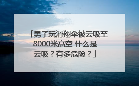 男子玩滑翔伞被云吸至8000米高空 什么是云吸？有多危险？