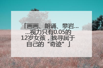 画画、朗诵、攀岩……视力只有0.05的12岁女孩，找寻属于自己的“奇迹”