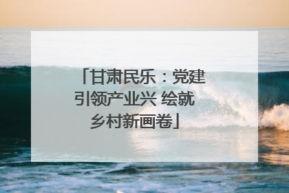 甘肃民乐：党建引领产业兴 绘就乡村新画卷