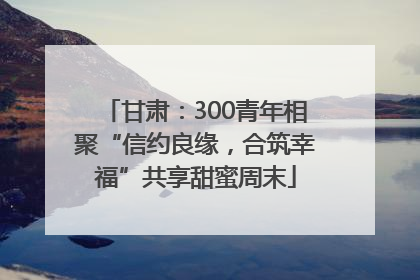 甘肃：300青年相聚“信约良缘，合筑幸福”共享甜蜜周末