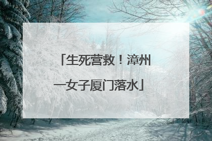 生死营救！漳州一女子厦门落水