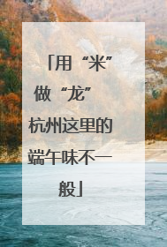 用“米”做“龙” 杭州这里的端午味不一般