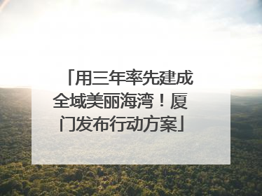 用三年率先建成全域美丽海湾！厦门发布行动方案