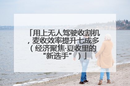 用上无人驾驶收割机，麦收效率提升七成多（经济聚焦·夏收里的“新选手”）