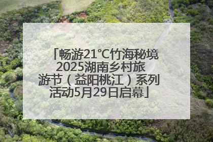 畅游21℃竹海秘境 2025湖南乡村旅游节（益阳桃江）系列活动5月29日启幕