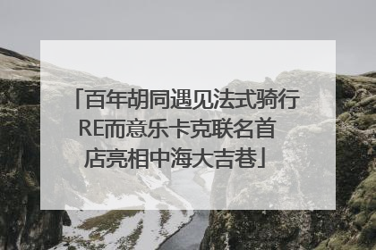 百年胡同遇见法式骑行 RE而意乐卡克联名首店亮相中海大吉巷