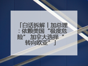 白话拆解丨加总理：依赖美国“极度危险” 加拿大选择“转向欧亚”