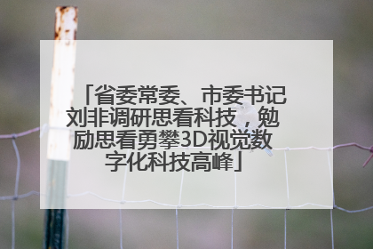 省委常委、市委书记刘非调研思看科技，勉励思看勇攀3D视觉数字化科技高峰