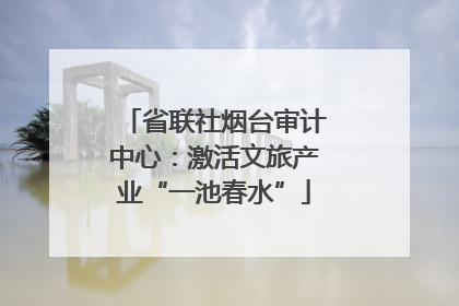 省联社烟台审计中心：激活文旅产业“一池春水”