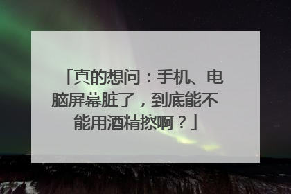 真的想问：手机、电脑屏幕脏了，到底能不能用酒精擦啊？