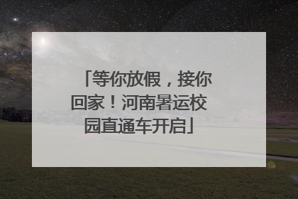 等你放假，接你回家！河南暑运校园直通车开启