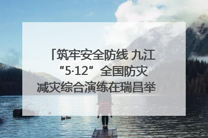 筑牢安全防线 九江“5·12”全国防灾减灾综合演练在瑞昌举行（组图｜视频）