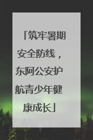 筑牢暑期安全防线，东阿公安护航青少年健康成长