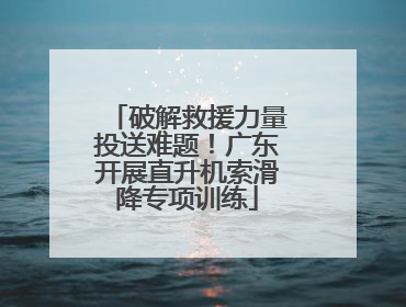 破解救援力量投送难题！广东开展直升机索滑降专项训练
