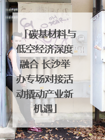 碳基材料与低空经济深度融合 长沙举办专场对接活动撬动产业新机遇