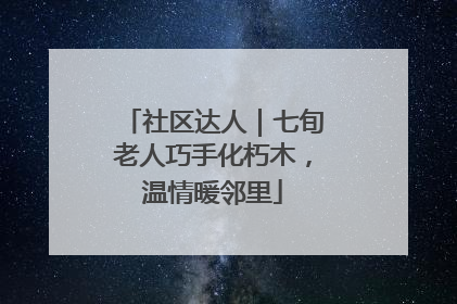 社区达人｜七旬老人巧手化朽木，温情暖邻里