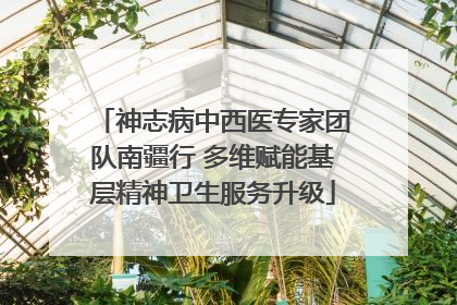 神志病中西医专家团队南疆行 多维赋能基层精神卫生服务升级